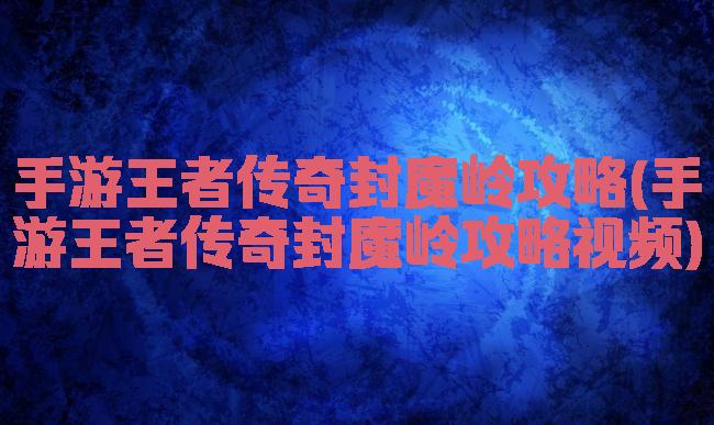 手游王者传奇封魔岭攻略(手游王者传奇封魔岭攻略视频)