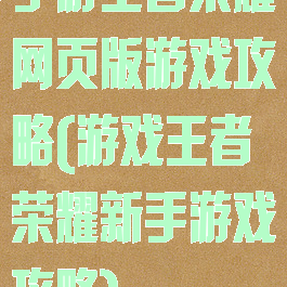 手游王者荣耀网页版游戏攻略(游戏王者荣耀新手游戏攻略)