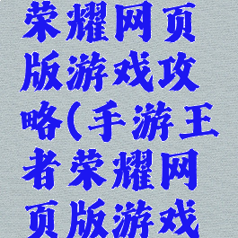 手游王者荣耀网页版游戏攻略(手游王者荣耀网页版游戏攻略在哪)
