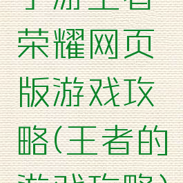 手游王者荣耀网页版游戏攻略(王者的游戏攻略)