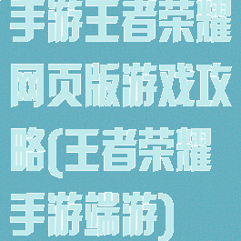 手游王者荣耀网页版游戏攻略(王者荣耀手游端游)