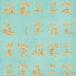 手游王者荣耀姜子牙攻略(手游王者荣耀姜子牙攻略大全)