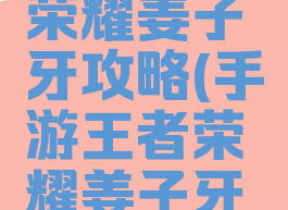 手游王者荣耀姜子牙攻略(手游王者荣耀姜子牙攻略技巧)