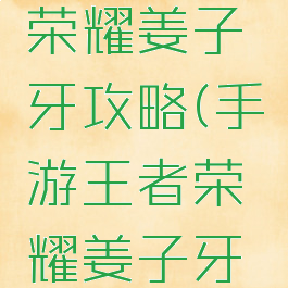 手游王者荣耀姜子牙攻略(手游王者荣耀姜子牙攻略视频)