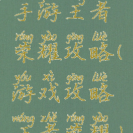 手游王者荣耀攻略(游戏攻略王者荣耀)