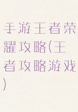 手游王者荣耀攻略(王者攻略游戏)