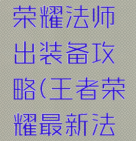 手游王者荣耀法师出装备攻略(王者荣耀最新法师装备)