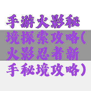 手游火影秘境探索攻略(火影忍者新手秘境攻略)