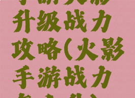手游火影升级战力攻略(火影手游战力怎么升)