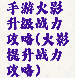 手游火影升级战力攻略(火影提升战力攻略)