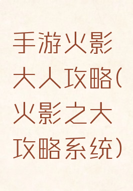 手游火影大人攻略(火影之大攻略系统)