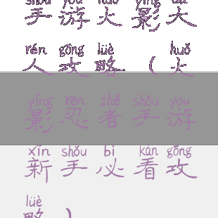 手游火影大人攻略(火影忍者手游新手必看攻略)