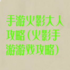 手游火影大人攻略(火影手游游戏攻略)