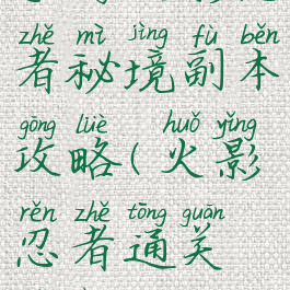 手游火影忍者秘境副本攻略(火影忍者通关秘境)