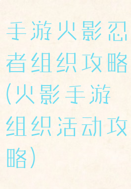 手游火影忍者组织攻略(火影手游组织活动攻略)