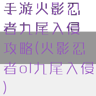 手游火影忍者九尾入侵攻略(火影忍者ol九尾入侵)