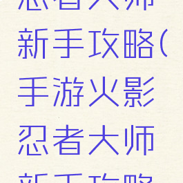 手游火影忍者大师新手攻略(手游火影忍者大师新手攻略图)