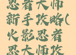 手游火影忍者大师新手攻略(火影忍者忍大师攻略)