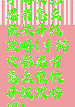 手游火影忍者怎么最快升级攻略(手游火影忍者怎么最快升级攻略图)