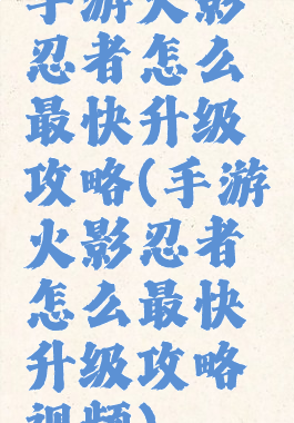 手游火影忍者怎么最快升级攻略(手游火影忍者怎么最快升级攻略视频)