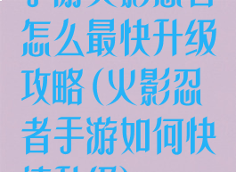 手游火影忍者怎么最快升级攻略(火影忍者手游如何快速升级)