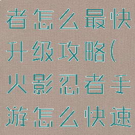 手游火影忍者怎么最快升级攻略(火影忍者手游怎么快速升级等级)