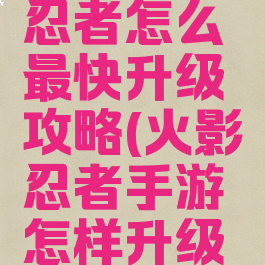 手游火影忍者怎么最快升级攻略(火影忍者手游怎样升级最快)