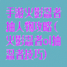 手游火影忍者抽人物攻略(火影忍者ol抽忍者技巧)