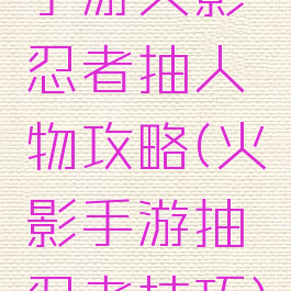 手游火影忍者抽人物攻略(火影手游抽忍者技巧)