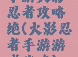 手游火影忍者攻略绝(火影忍者手游游戏攻略)