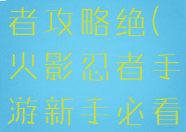 手游火影忍者攻略绝(火影忍者手游新手必看攻略)