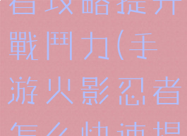 手游火影忍者攻略提升戰鬥力(手游火影忍者怎么快速提升战斗力)