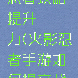 手游火影忍者攻略提升戰鬥力(火影忍者手游如何提高战斗力)