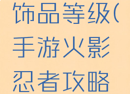 手游火影忍者攻略饰品等级(手游火影忍者攻略饰品等级上限)