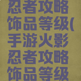 手游火影忍者攻略饰品等级(手游火影忍者攻略饰品等级怎么提升)