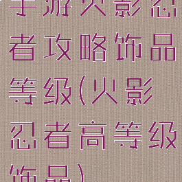 手游火影忍者攻略饰品等级(火影忍者高等级饰品)