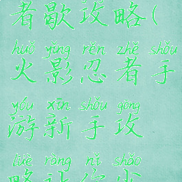 手游火影忍者歇攻略(火影忍者手游新手攻略让你少走弯路)