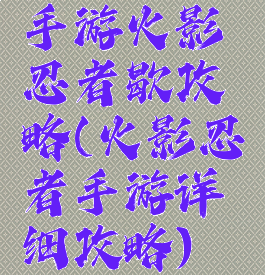 手游火影忍者歇攻略(火影忍者手游详细攻略)