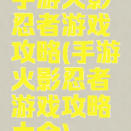 手游火影忍者游戏攻略(手游火影忍者游戏攻略大全)