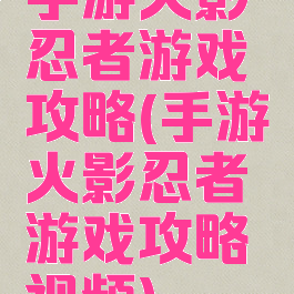 手游火影忍者游戏攻略(手游火影忍者游戏攻略视频)