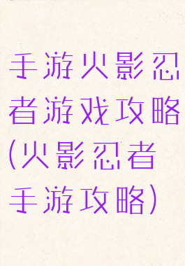 手游火影忍者游戏攻略(火影忍者手游攻略)