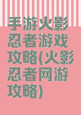 手游火影忍者游戏攻略(火影忍者网游攻略)