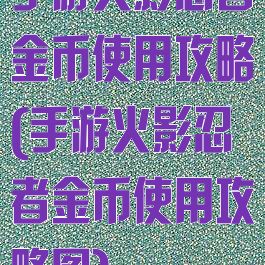 手游火影忍者金币使用攻略(手游火影忍者金币使用攻略图)