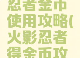 手游火影忍者金币使用攻略(火影忍者得金币攻略)