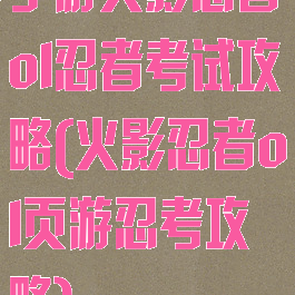 手游火影忍者ol忍者考试攻略(火影忍者ol页游忍考攻略)