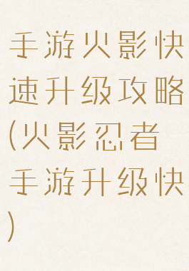 手游火影快速升级攻略(火影忍者手游升级快)