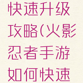 手游火影快速升级攻略(火影忍者手游如何快速升级)