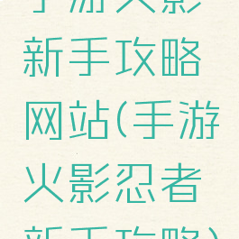 手游火影新手攻略网站(手游火影忍者新手攻略)