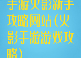 手游火影新手攻略网站(火影手游游戏攻略)