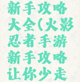 手游火影新手攻略大全(火影忍者手游新手攻略让你少走弯路)